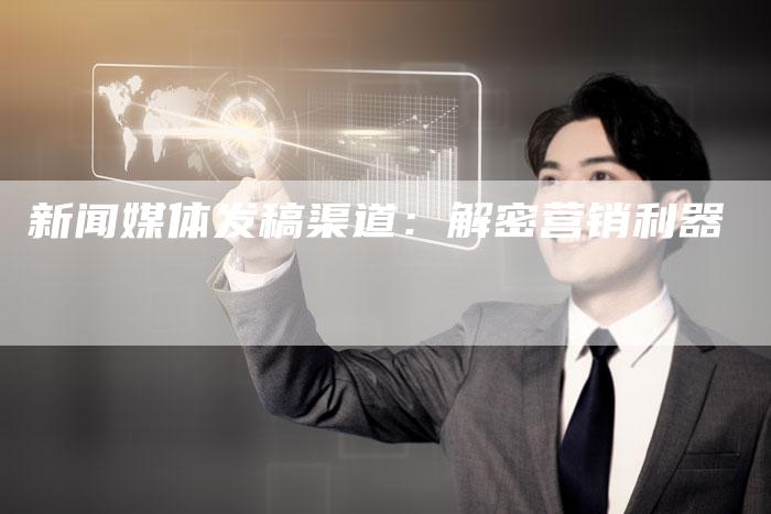 新闻媒体发稿渠道：解密营销利器-直编软文营销网