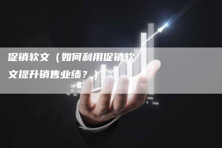 促销软文（如何利用促销软文提升销售业绩？）-直编软文营销网