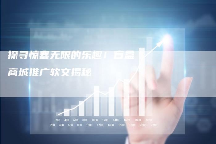 探寻惊喜无限的乐趣！盲盒商城推广软文揭秘-直编软文营销网