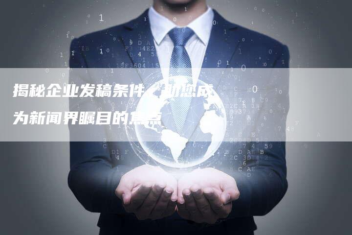 揭秘企业发稿条件，助您成为新闻界瞩目的焦点