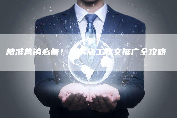 精准营销必备！建房施工软文推广全攻略