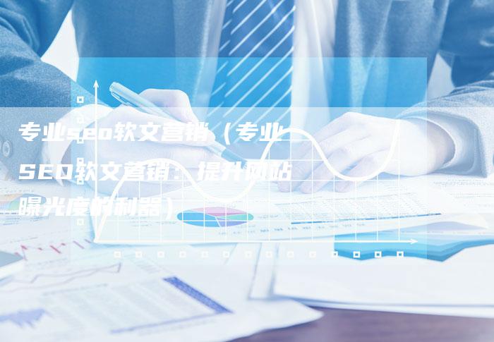 专业seo软文营销（专业SEO软文营销：提升网站曝光度的利器）