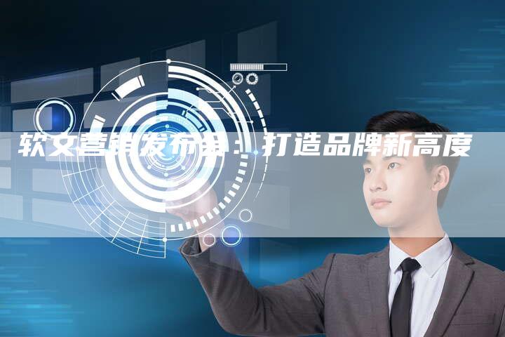 软文营销发布会：打造品牌新高度