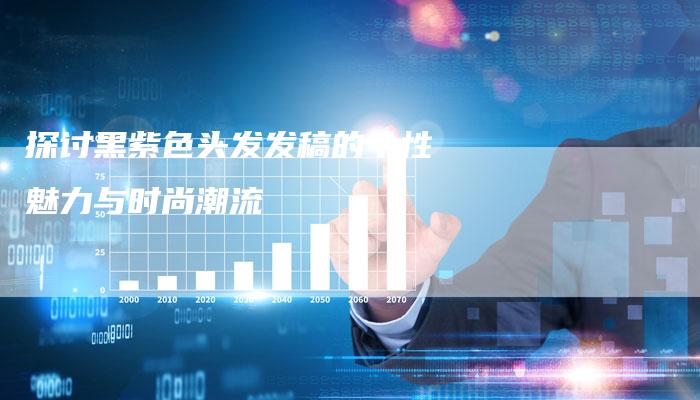 探讨黑紫色头发发稿的个性魅力与时尚潮流