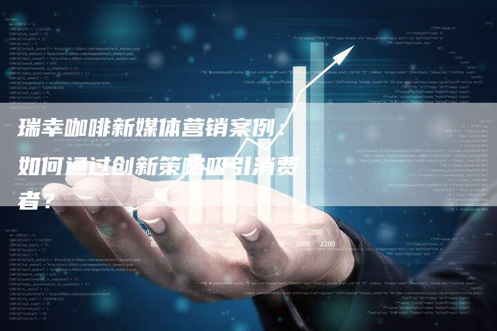 瑞幸咖啡新媒体营销案例：如何通过创新策略吸引消费者？-直编软文营销网