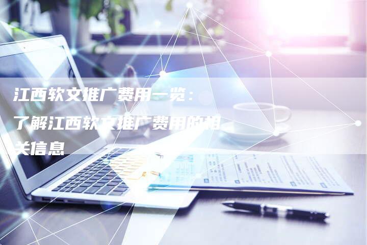 江西软文推广费用一览： 了解江西软文推广费用的相关信息