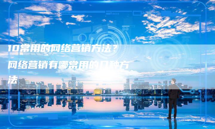 10常用的网络营销方法？网络营销有哪常用的几种方法
