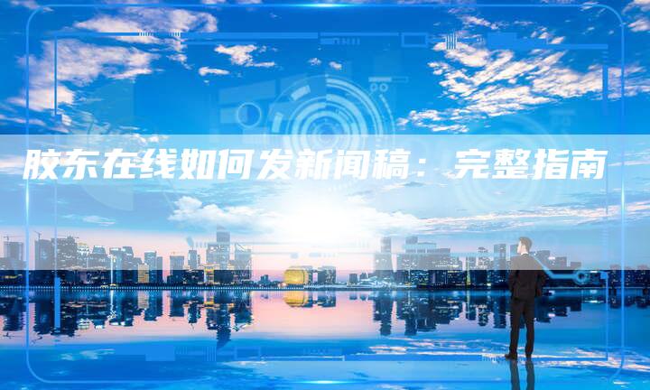 胶东在线如何发新闻稿：完整指南