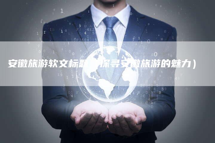 安徽旅游软文标题（探寻安徽旅游的魅力）-直编软文营销网