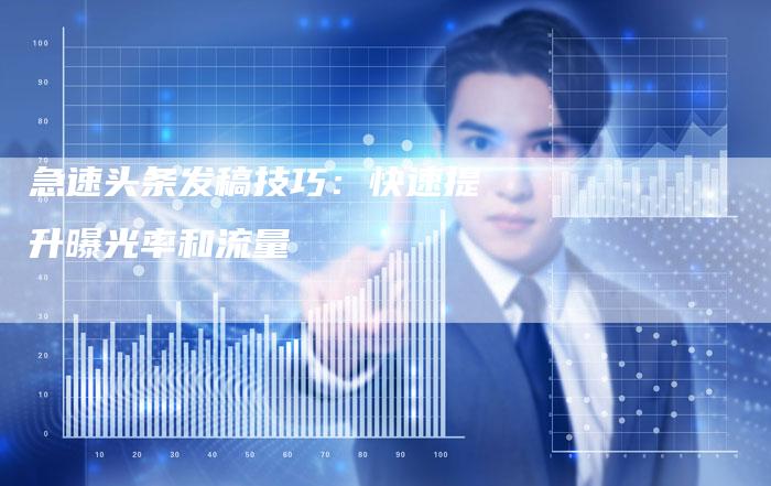 急速头条发稿技巧：快速提升曝光率和流量-直编软文营销网
