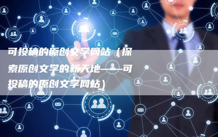 可投稿的原创文学网站（探索原创文学的新天地——可投稿的原创文学网站）-直编软文营销网