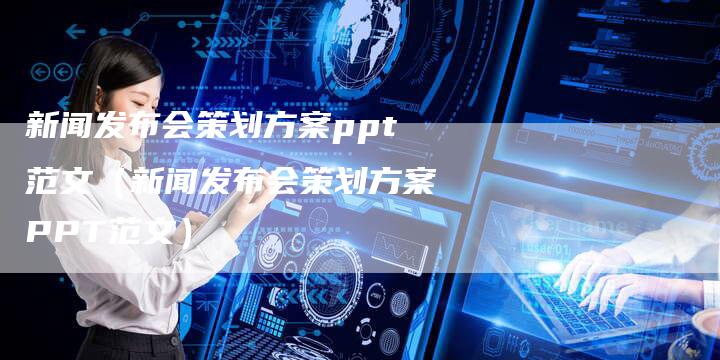 新闻发布会策划方案ppt范文（新闻发布会策划方案PPT范文）