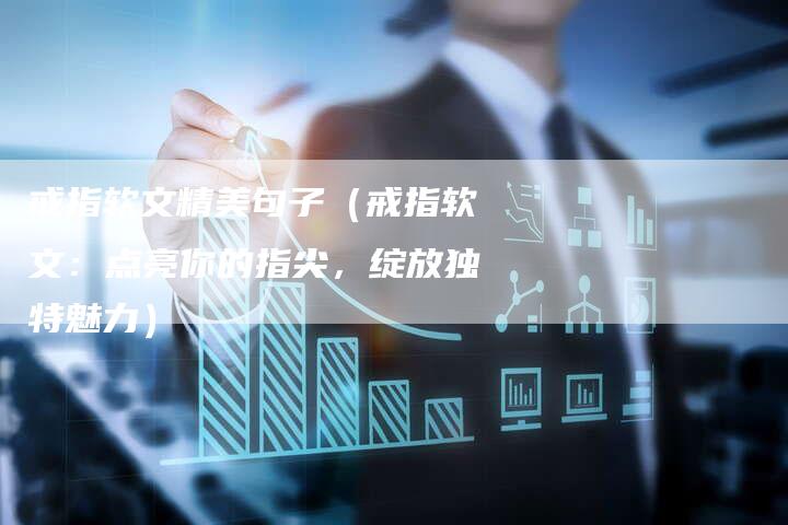戒指软文精美句子（戒指软文：点亮你的指尖，绽放独特魅力）-直编软文营销网