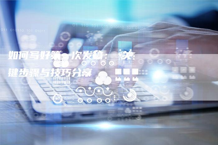 如何写好第一次发稿： 关键步骤与技巧分享-直编软文营销网