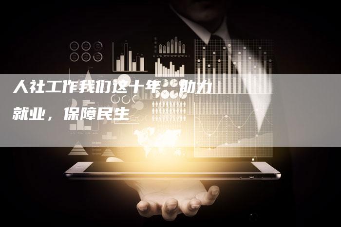 人社工作我们这十年：助力就业，保障民生-直编软文营销网