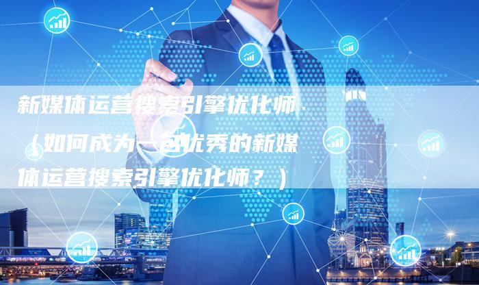 新媒体运营搜索引擎优化师（如何成为一名优秀的新媒体运营搜索引擎优化师？）-直编软文营销网