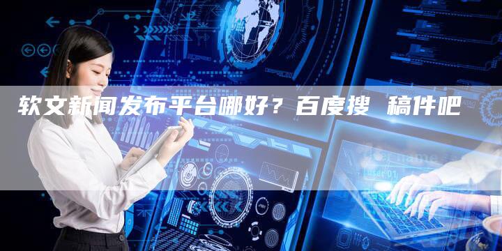软文新闻发布平台哪好？百度搜 稿件吧-直编软文营销网