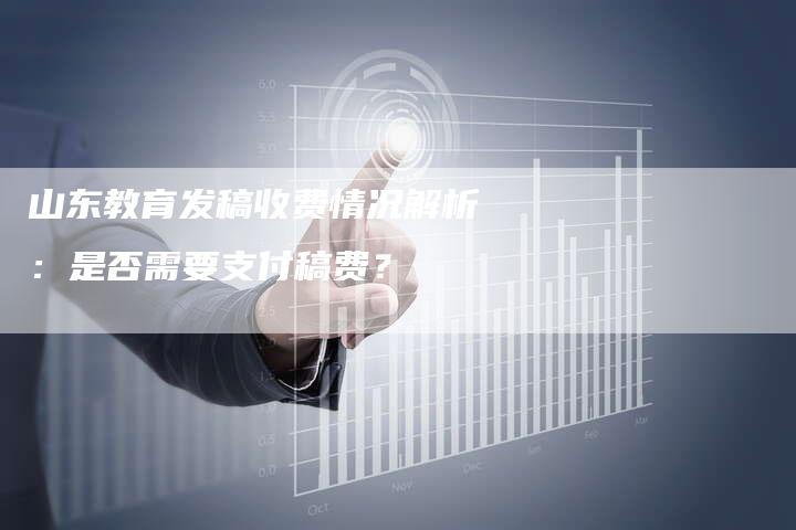 山东教育发稿收费情况解析：是否需要支付稿费？-直编软文营销网