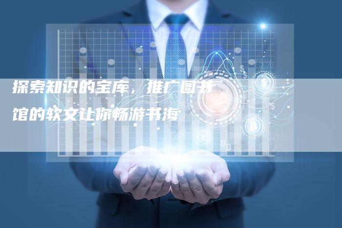 探索知识的宝库，推广图书馆的软文让你畅游书海-直编软文营销网