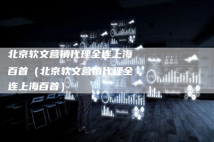 北京软文营销代理全连上海百首（北京软文营销代理全连上海百首）-直编软文营销网