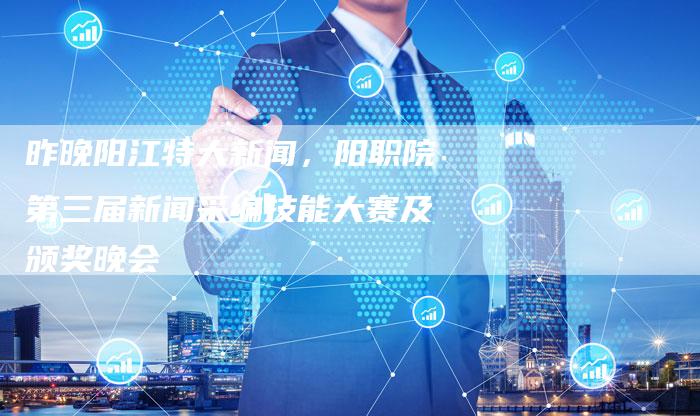 昨晚阳江特大新闻，阳职院第三届新闻采编技能大赛及颁奖晚会-直编软文营销网