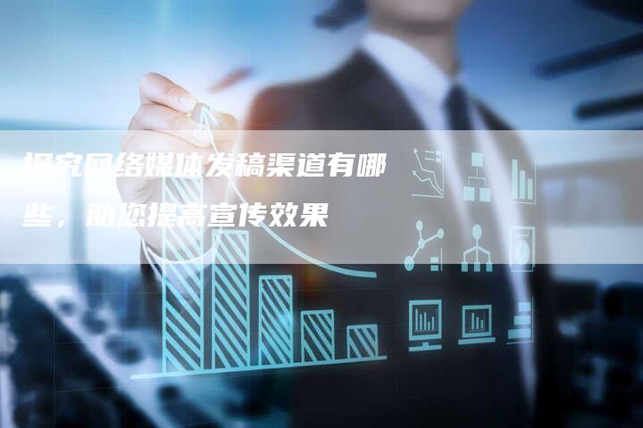 探究网络媒体发稿渠道有哪些，助您提高宣传效果-直编软文营销网