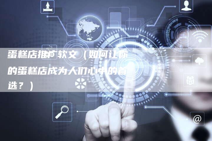 蛋糕店推广软文（如何让你的蛋糕店成为人们心中的首选？）