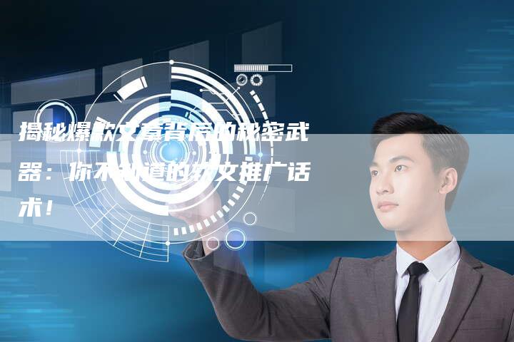 揭秘爆款文章背后的秘密武器:你不知道的软文推广话术!-直编软文营销网