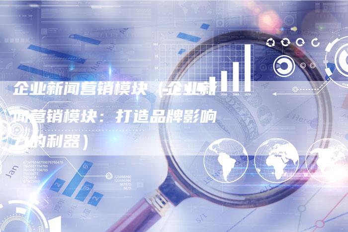 企业新闻营销模块（企业新闻营销模块：打造品牌影响力的利器）-直编软文营销网
