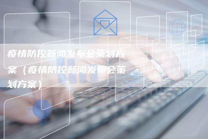 疫情防控新闻发布会策划方案（疫情防控新闻发布会策划方案）-直编软文营销网