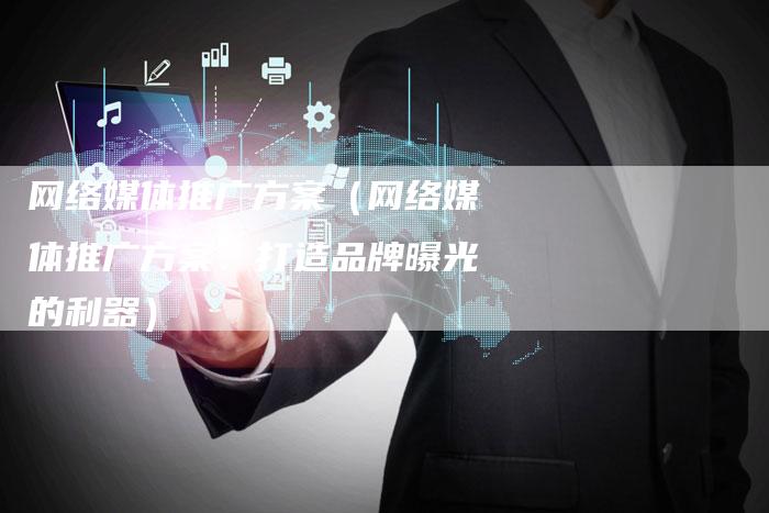 网络媒体推广方案（网络媒体推广方案：打造品牌曝光的利器）-直编软文营销网