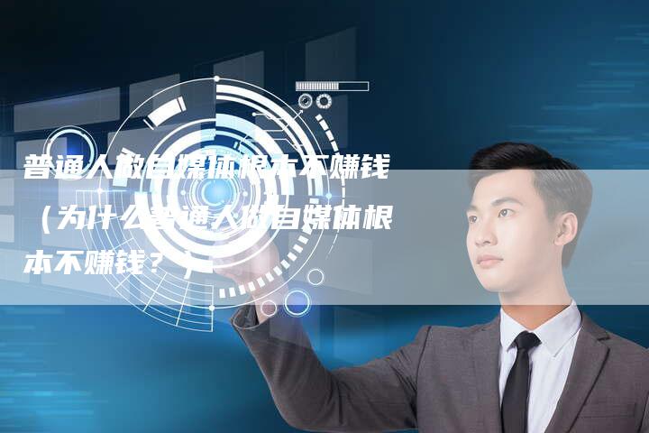 普通人做自媒体根本不赚钱（为什么普通人做自媒体根本不赚钱？）-直编软文营销网