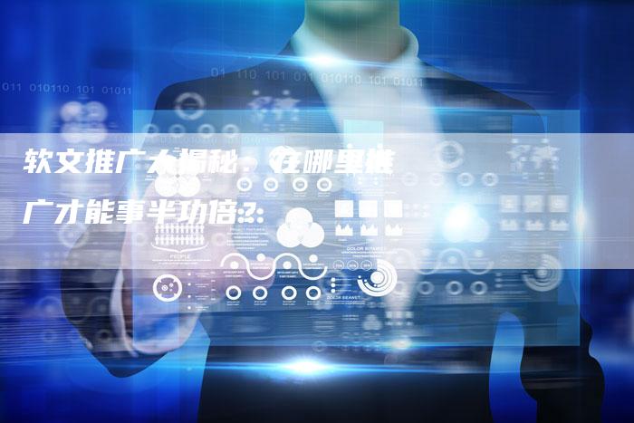 软文推广大揭秘:在哪里推广才能事半功倍?-直编软文营销网