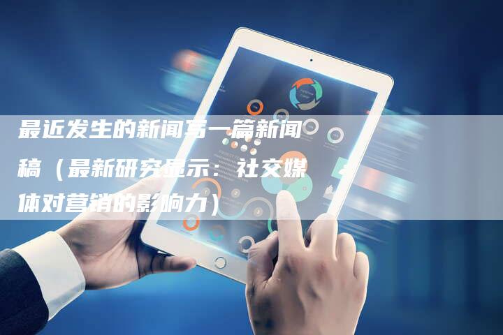 最近发生的新闻写一篇新闻稿(最新研究显示:社交媒体对营销的影响力)-直编软文营销网