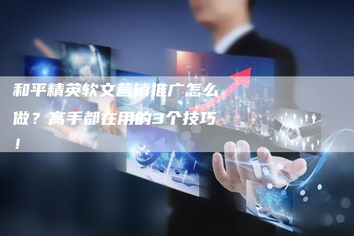 和平精英软文营销推广怎么做？高手都在用的3个技巧！-直编软文营销网