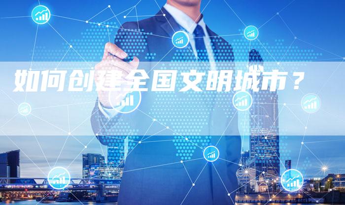 如何创建全国文明城市？
