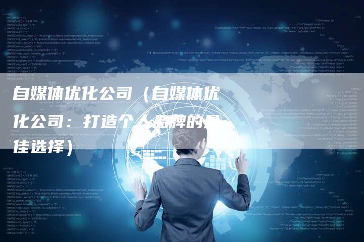 自媒体优化公司（自媒体优化公司：打造个人品牌的最佳选择）-直编软文营销网