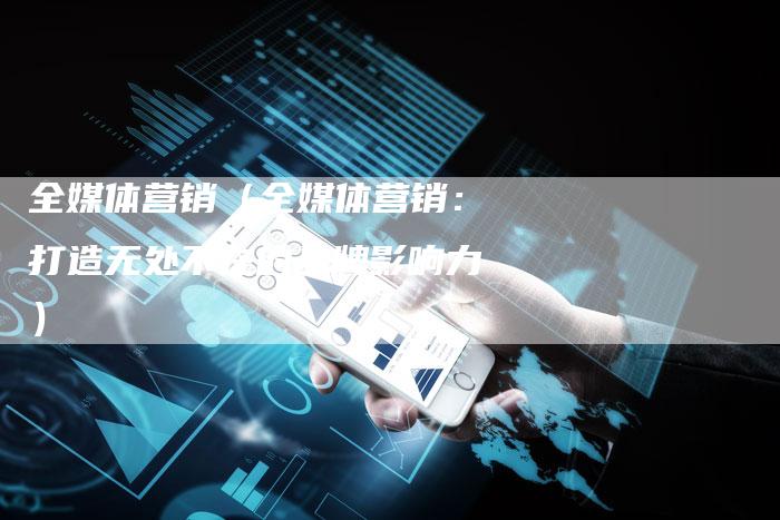 全媒体营销（全媒体营销：打造无处不在的品牌影响力）