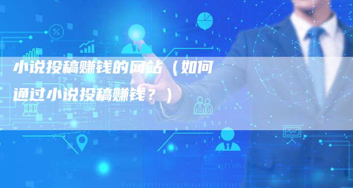 小说投稿赚钱的网站（如何通过小说投稿赚钱？）-直编软文营销网