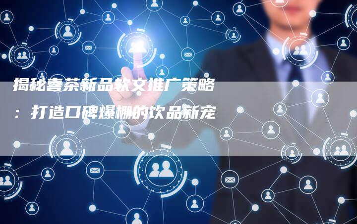 揭秘喜茶新品软文推广策略：打造口碑爆棚的饮品新宠-直编软文营销网
