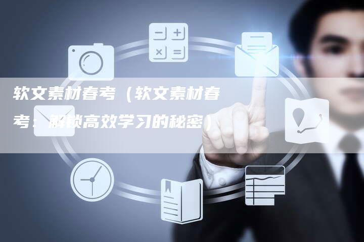 软文素材春考（软文素材春考：解锁高效学习的秘密）-直编软文营销网