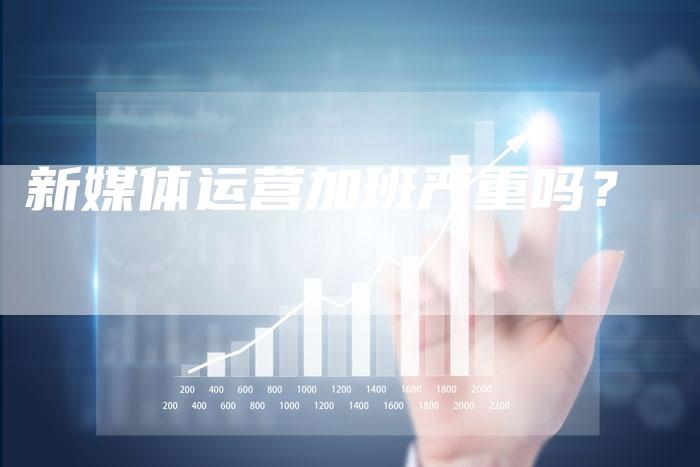 新媒体运营加班严重吗？-直编软文营销网