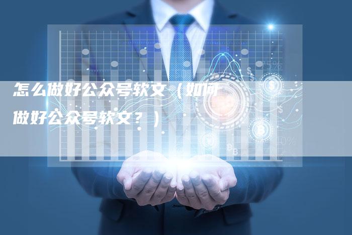 怎么做好公众号软文（如何做好公众号软文？）