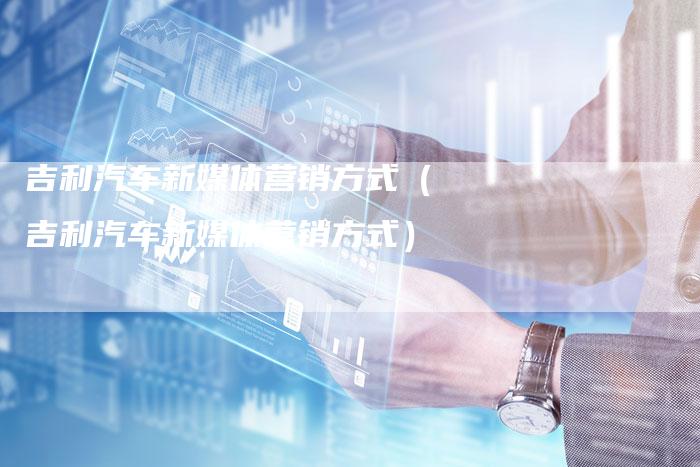 吉利汽车新媒体营销方式（吉利汽车新媒体营销方式）-直编软文营销网