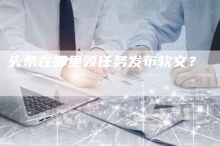 头条在哪里领任务发布软文？-直编软文营销网