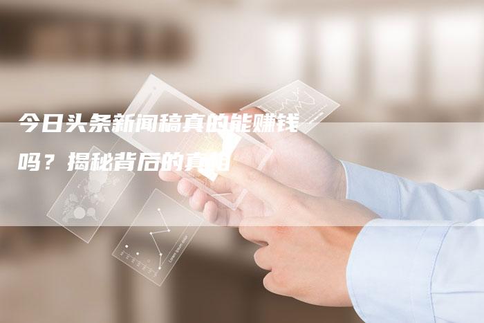 今日头条新闻稿真的能赚钱吗？揭秘背后的真相-直编软文营销网