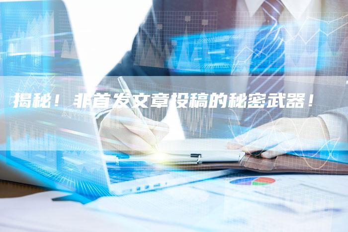 揭秘!非首发文章投稿的秘密武器!-直编软文营销网