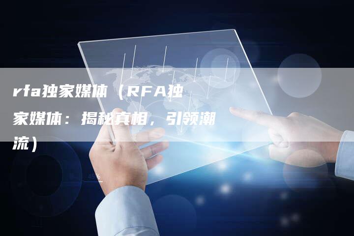rfa独家媒体（RFA独家媒体：揭秘真相，引领潮流）-直编软文营销网