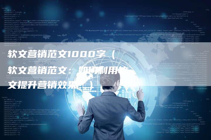 软文营销范文1000字（软文营销范文：如何利用软文提升营销效果？）-直编软文营销网