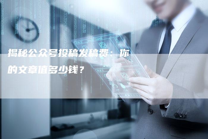 揭秘公众号投稿发稿费：你的文章值多少钱？-直编软文营销网